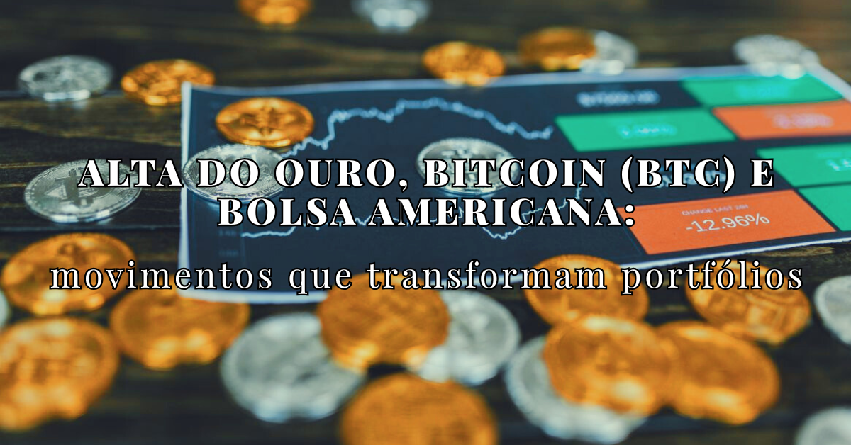 Alta do ouro, Bitcoin (BTC) e Bolsa Americana - o que as movimentações recentes dizem sobre o cenário atual do mercado internacional